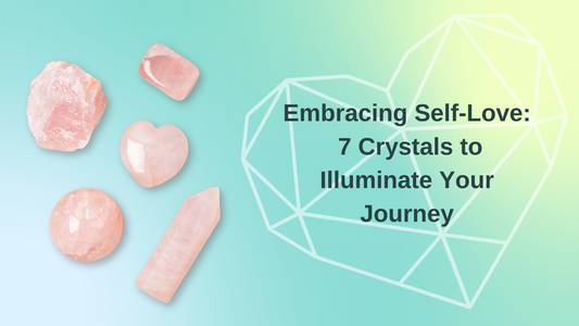 Embracing Self-Love: 7 Crystals to Illuminate Your Journey