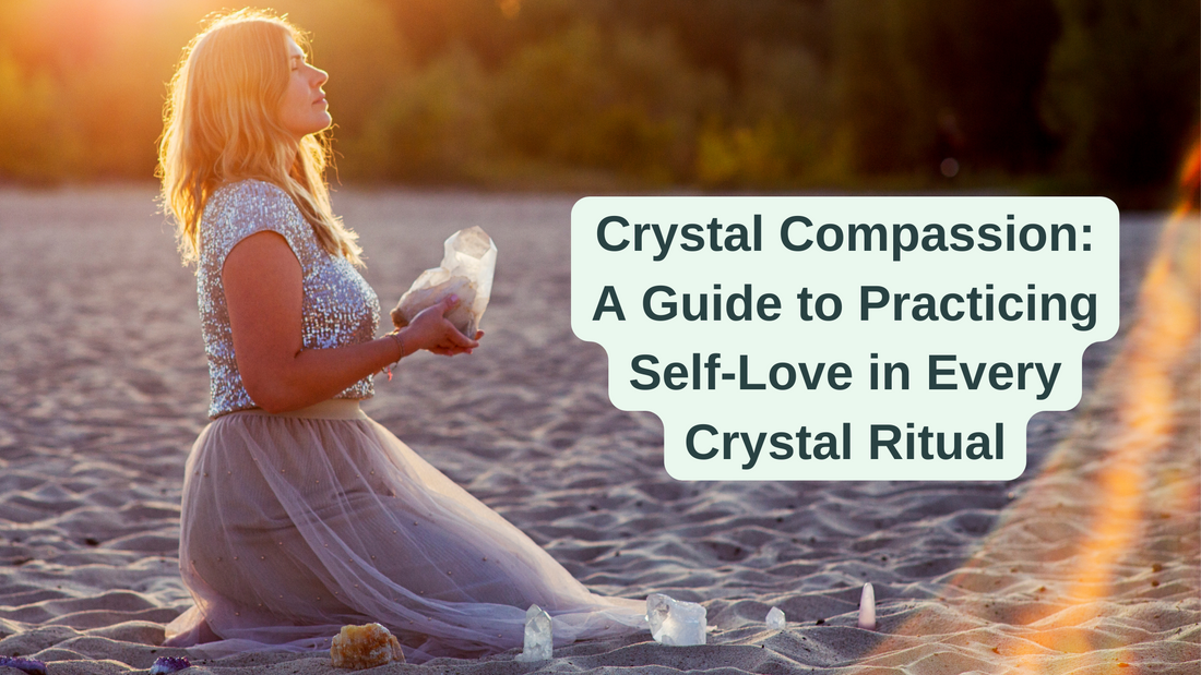 Crystal Compassion: A Guide to Practicing Self-Love in Every Crystal Ritual