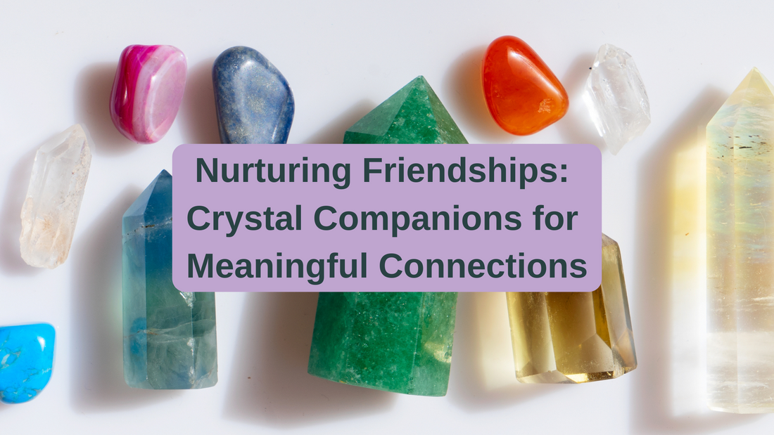 Nurturing Friendships: Crystal Companions for Meaningful Connections