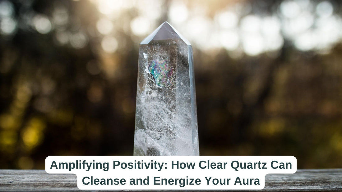 Amplifying Positivity: How Clear Quartz Can Cleanse and Energize Your Aura