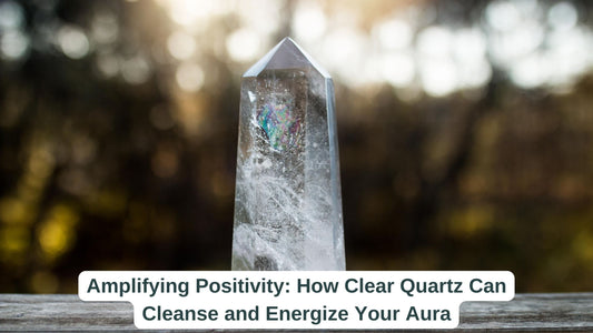 Amplifying Positivity: How Clear Quartz Can Cleanse and Energize Your Aura